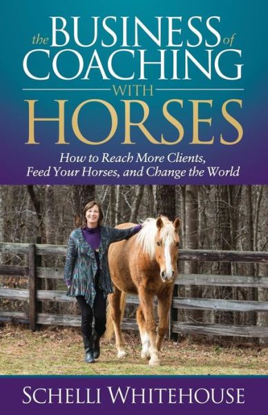 Cover for Schelli Whitehouse · The Business of Coaching with Horses: How to Reach More Clients, Feed Your Horses, and Change the World (Paperback Book) (2018)