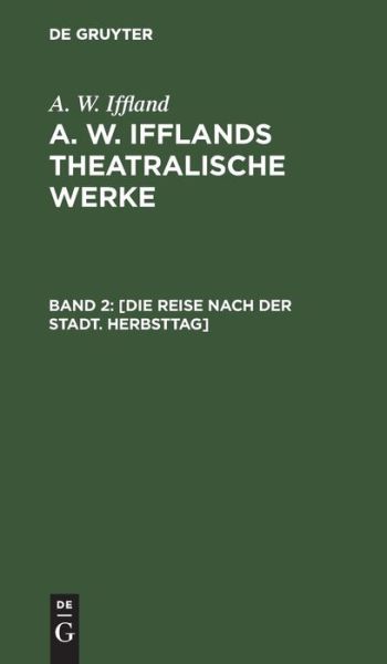 Cover for A. W. Iffland · [Die Reise Nach der Stadt. Herbsttag] : Aus : [Theatralische Werke] A. W. Ifflands Theatralische Werke (Book) (1901)