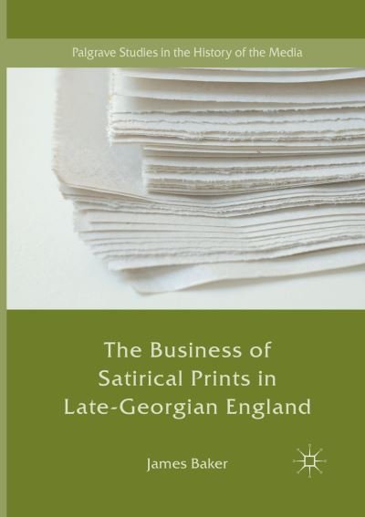 Cover for James Baker · The Business of Satirical Prints in Late-Georgian England - Palgrave Studies in the History of the Media (Pocketbok) [Softcover reprint of the original 1st ed. 2017 edition] (2018)