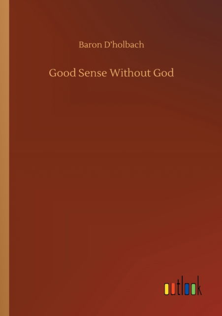 Good Sense Without God - Baron D'Holbach - Livres - Outlook Verlag - 9783752302936 - 16 juillet 2020