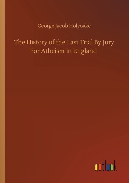 Cover for George Jacob Holyoake · The History of the Last Trial By Jury For Atheism in England (Paperback Bog) (2020)