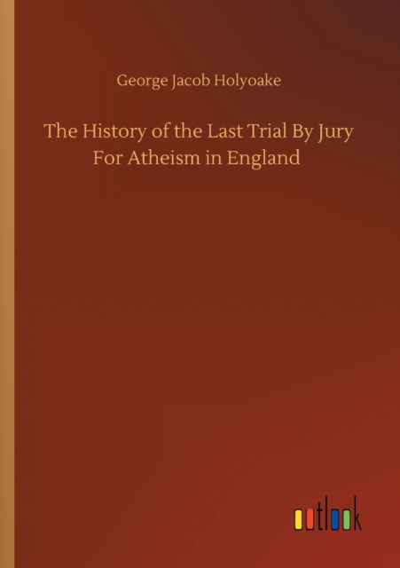 Cover for George Jacob Holyoake · The History of the Last Trial By Jury For Atheism in England (Paperback Book) (2020)