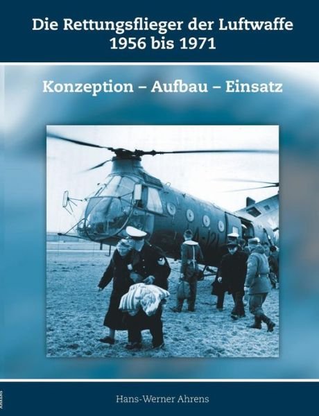 Cover for Hans-Werner Ahrens · Die Rettungsflieger der Luftwaffe 1956-1971: Konzeption - Aufbau - Einsatz (Paperback Book) (2019)
