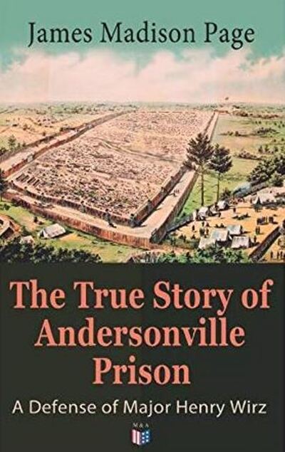 Cover for James Page · The True Story of Andersonville Prison: A Defense of Major Henry Wirz: The Prisoners and Their Keepers, Daily Life at Prison, Execution of the Raiders, The Facts of Wirz's Life, the Accusations Against Wirz, The Trial (Pocketbok) (2019)