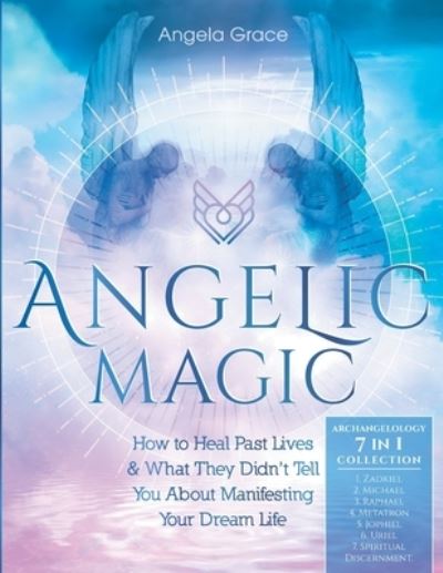 Cover for Angela Grace · Angelic Magic: How To Heal Past Lives &amp; What They Didn't Tell You About Manifesting Your Dream Life (7 in 1 Collection) - Archangelology (Paperback Book) (2020)