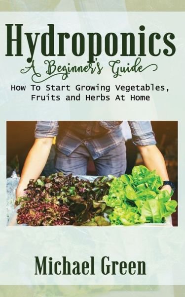 Hydroponics a Beginner's Guide - Michael Green - Books - Independently Published - 9798624249936 - March 12, 2020