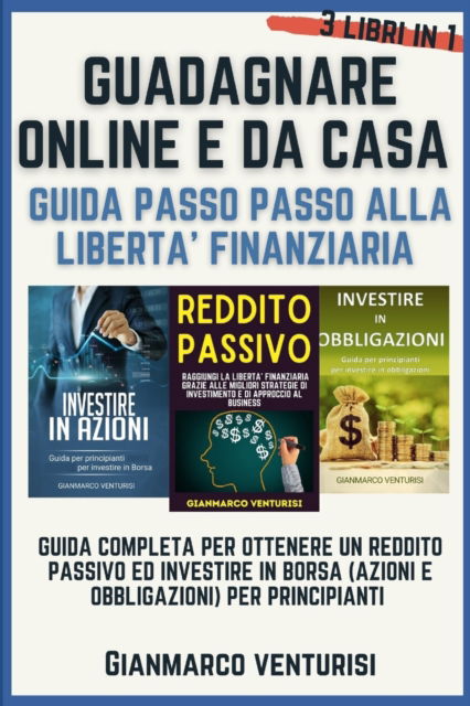 Cover for Gianmarco Venturisi · Guadagnare Online E Da Casa - Guida Passo Passo Alla Liberta' Finanziaria: Guida Completa Per Ottenere Un Reddito Passivo Ed Investire in Borsa (Azioni E Obbligazioni) Per Principianti - 3 Libri in 1 (Paperback Book) (2021)