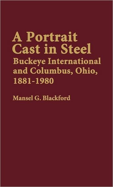 Cover for Mansel Blackford · A Portrait Cast in Steel: Buckeye International and Columbus, Ohio, 1881-1980 (Inbunden Bok) [First American edition] (1982)