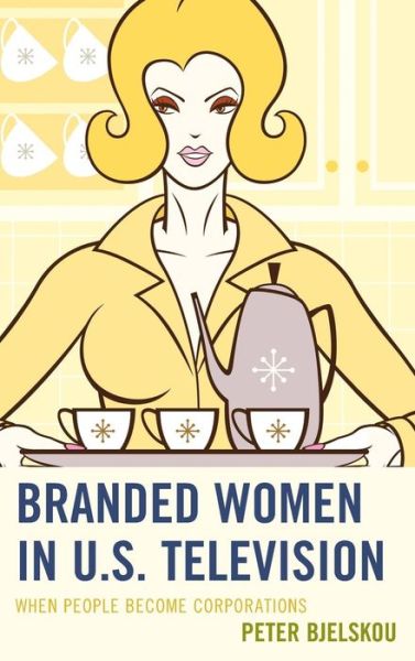 Cover for Peter Bjelskou · Branded Women in U.s. Television: when People Become Corporations - Critical Studies in Television (Hardcover Book) (2014)