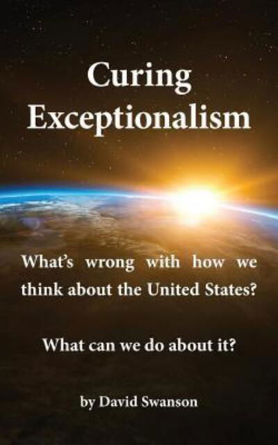 Cover for David C N Swanson · Curing Exceptionalism : What's Wrong with How We Think about the United States? What Can We Do about It? (Taschenbuch) (2018)