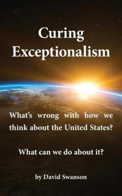 Cover for David C N Swanson · Curing Exceptionalism : What's Wrong with How We Think about the United States? What Can We Do about It? (Paperback Book) (2018)