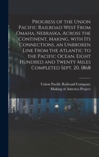 Cover for Union Pacific Railroad Company · Progress of the Union Pacific Railroad West From Omaha, Nebraska, Across the Continent, Making, With Its Connections, an Unbroken Line From the Atlantic to the Pacific Ocean. Eight Hundred and Twenty Miles Completed Sept. 20, 1868 (Hardcover Book) (2021)