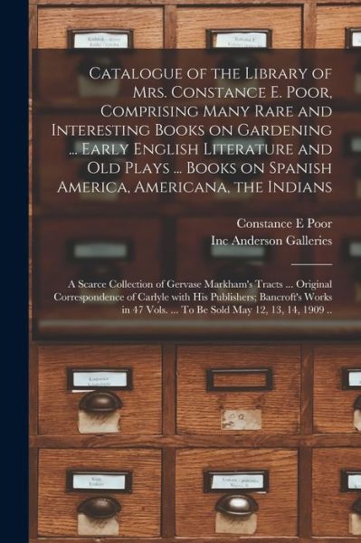 Cover for Constance E Poor · Catalogue of the Library of Mrs. Constance E. Poor, Comprising Many Rare and Interesting Books on Gardening ... Early English Literature and Old Plays ... Books on Spanish America, Americana, the Indians; a Scarce Collection of Gervase Markham's Tracts... (Paperback Book) (2021)