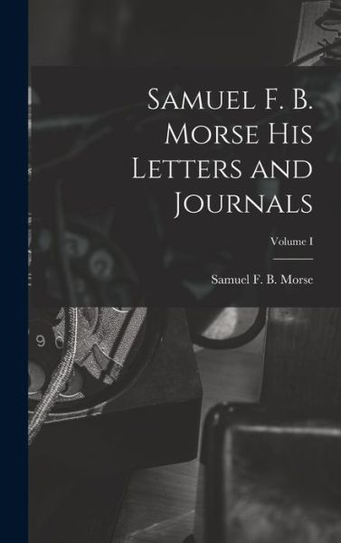 Cover for Samuel F. B. Morse · Samuel F. B. Morse His Letters and Journals; Volume I (Book) (2022)