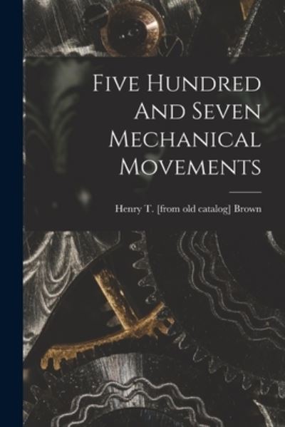 Cover for Henry T. [From Old Catalog] Brown · Five Hundred and Seven Mechanical Movements (Book) (2022)
