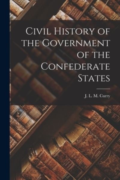 Cover for J. L. M. Curry · Civil History of the Government of the Confederate States (Buch) (2022)