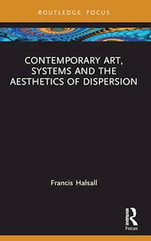 Cover for Halsall, Francis (National College of Art and Design, Ireland) · Contemporary Art, Systems and the Aesthetics of Dispersion - Routledge Focus on Art History and Visual Studies (Paperback Book) (2024)