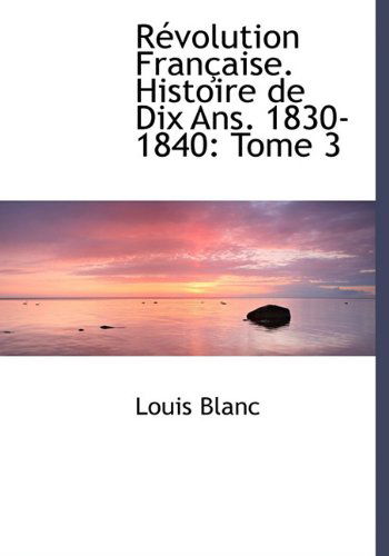 Révolution Française. Histoire De Dix Ans. 1830-1840: Tome 3 - Louis Blanc - Books - BiblioLife - 9781117676937 - December 15, 2009