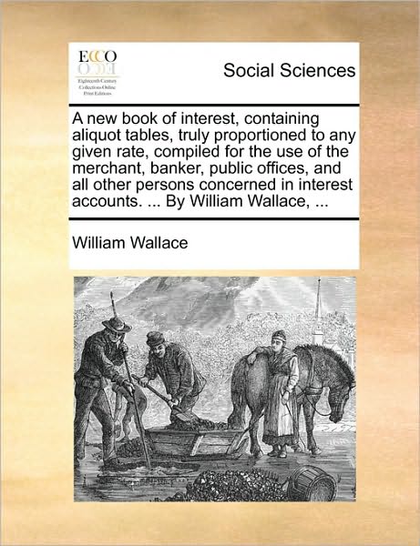 Cover for William Wallace · New Book of Interest, Containing Aliquot Tables, Truly Proportioned to Any Given Rate, Compiled for the Use of the Merchant, Banker, Public Offices (Paperback Book) (2010)