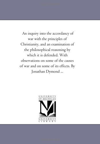 Cover for Michigan Historical Reprint Series · An Inquiry into the Accordancy of War with the Principles of Christianity, and an Examination of the Philosophical Reasoning by Which It is Defended. ... Some of Its Effects. by Jonathan Dymond ... (Paperback Book) (2006)
