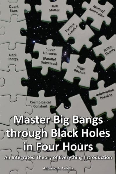 Cover for Antonio A. Colella · Master Big Bangs Through Black Holes in Four Hours: an Integrated Theory of Everything Introduction (Volume 1) (Paperback Book) [Lrg edition] (2013)