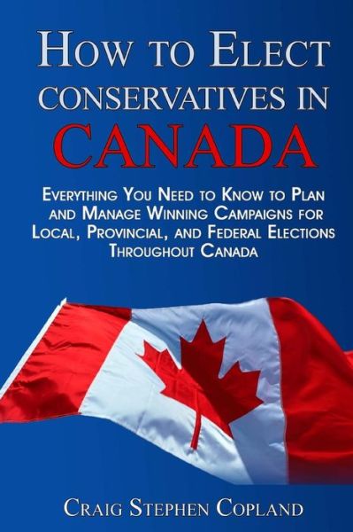 Cover for Craig Stephen Copland · How to Elect Conservatives in Canada: Everything You Need to Know to Plan and Manage Winning Campaigns for Local, Provincial, and Federal Elections Th (Paperback Book) (2014)