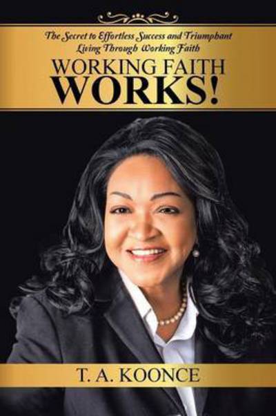 Working Faith Works!: the Secret to Effortless Success and Triumphant Living Through Working Faith - T a Koonce - Livres - Authorhouse - 9781504906937 - 23 avril 2015