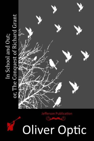 In School and Out; Or, the Conquest of Richard Grant - Oliver Optic - Books - Createspace - 9781515119937 - July 17, 2015