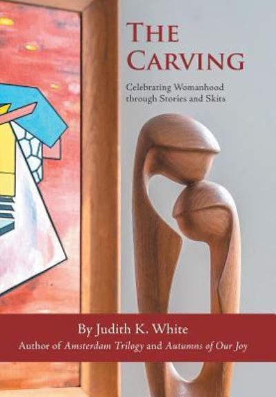 The Carving Celebrating Womanhood Through Stories and Skits - Judith K. White - Books - Iuniverse Inc - 9781532048937 - May 26, 2018