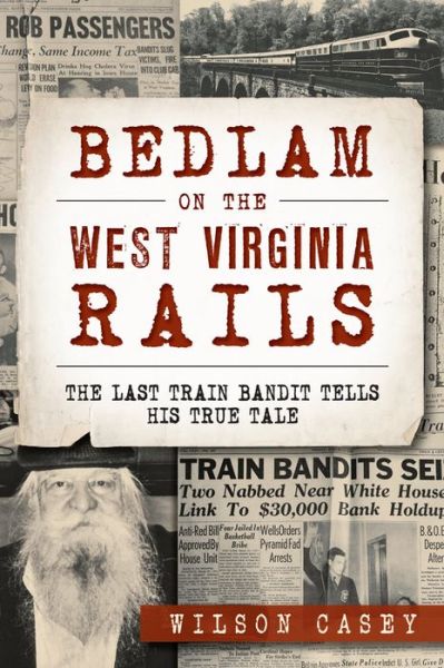 Cover for Wilson Casey · Bedlam on the West Virginia Rails:: the Last Train Bandit Tells His True Tale (Paperback Book) (2015)