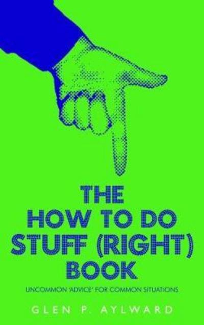 The How To Do Stuff (Right) Book: Uncommon 'Advice' For Common Situations - Glen P. Aylward - Books - Pegasus Elliot Mackenzie Publishers - 9781784652937 - August 24, 2017