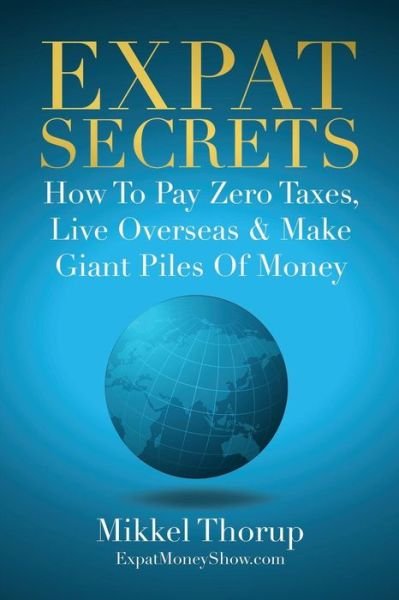 Expat Secrets : How To Pay Zero Taxes, Live Overseas & Make Giant Piles of Money - Mikkel Thorup - Boeken - Independently published - 9781790703937 - 3 december 2018