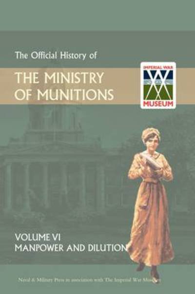 Official History of the Ministry of Munitions Volume Vi: Manpower and Dilution - Hmso Books - Boeken - Naval & Military Press - 9781847348937 - 1 december 2008