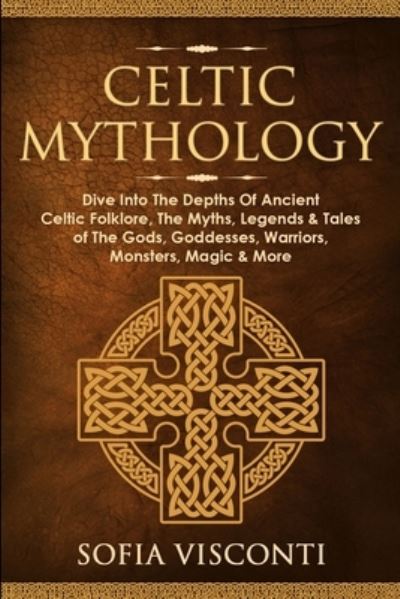 Cover for Sofia Visconti · Celtic Mythology: Dive Into The Depths Of Ancient Celtic Folklore, The Myths, Legends &amp; Tales of The Gods, Goddesses, Warriors, Monsters, Magic &amp; More (Paperback Book) (2020)