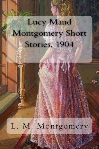 Cover for L M Montgomery · Lucy Maud Montgomery Short Stories, 1904 (Paperback Book) (2017)