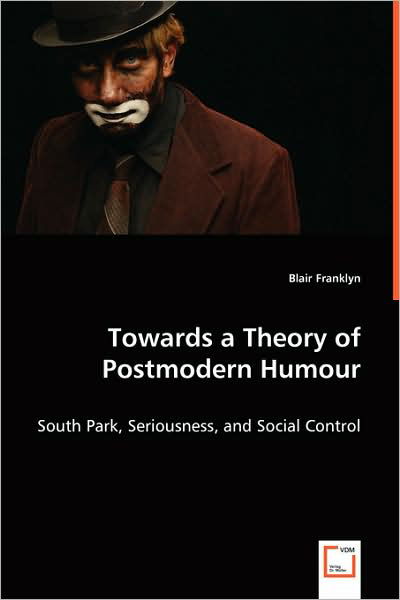 Cover for Blair Franklyn · Towards a Theory of Postmodern Humour: South Park, Seriousness, and Social Control (Paperback Book) (2008)