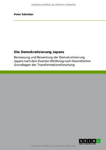 Die Demokratisierung Japans: Bemessung und Bewertung der Demokratisierung Japans nach dem Zweiten Weltkrieg nach theoretischen Grundlagen der Transformationsforschung - Peter Schroeder - Books - Grin Verlag - 9783640873937 - March 24, 2011