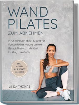 Cover for Linda Thomas · Express Wandpilates zum Abnehmen: In nur 10 Minuten täglich zu schlanker Figur, aufrechter Haltung, besserer Beweglichkeit und mehr Kraft im Alltag ohne Geräte -inkl. 21-Tage-&quot;Fit &amp; Straff&quot;-Challenge (Book) (2024)