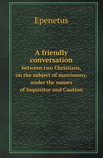 Cover for Epenetus · A Friendly Conversation Between Two Christians, on the Subject of Matrimony, Under the Names of Inquisitor and Caution (Taschenbuch) (2013)