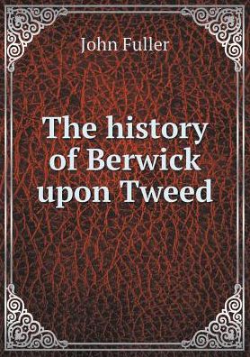 Cover for John Fuller · The History of Berwick Upon Tweed (Paperback Book) (2015)