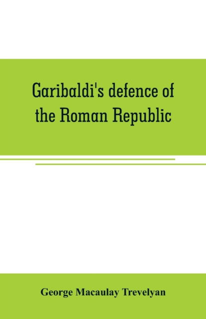 Garibaldi's defence of the Roman Republic - George Macaulay Trevelyan - Books - Alpha Edition - 9789353706937 - June 1, 2019