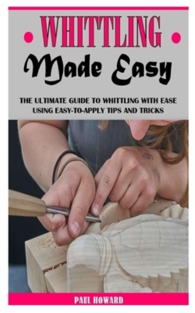 Cover for Paul Howard · Whittling Made Easy: The Ultimate Guide To Whittling With Ease Using Easy-To-Apply Tips And Tricks (Paperback Book) (2021)