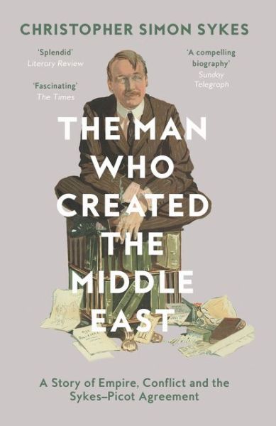 Cover for Christopher Simon Sykes · The Man Who Created the Middle East: A Story of Empire, Conflict and the Sykes-Picot Agreement (Paperback Book) (2017)
