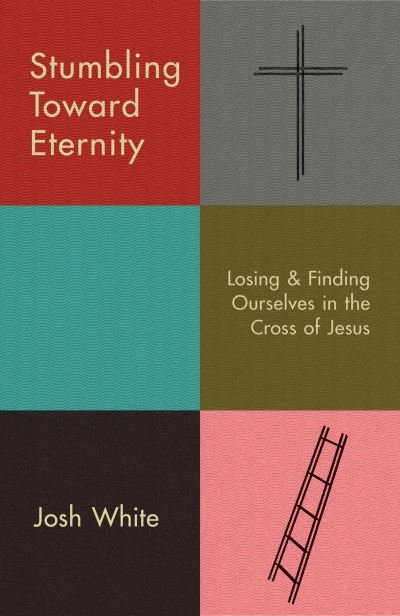Cover for Josh White · Stumbling Toward Eternity: Losing &amp; Finding Ourselves in the Cross of Jesus (Paperback Book) (2023)