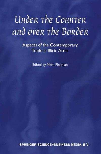 Cover for Mark Phythian · Under the Counter and Over the Border: Aspects of the Contemporary Trade in Illicit Arms (Inbunden Bok) [Reprinted from CRIME, LAW AND SOCIAL CHANGE, 33:1- edition] (2000)