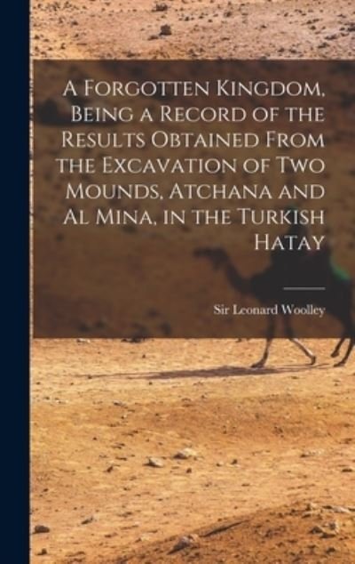 A Forgotten Kingdom, Being a Record of the Results Obtained From the Excavation of Two Mounds, Atchana and Al Mina, in the Turkish Hatay - Sir Leonard Woolley - Bücher - Hassell Street Press - 9781013757938 - 9. September 2021