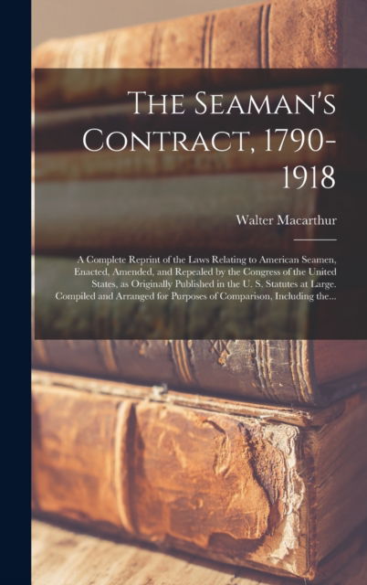 Cover for Walter 1862- MacArthur · The Seaman's Contract, 1790-1918; a Complete Reprint of the Laws Relating to American Seamen, Enacted, Amended, and Repealed by the Congress of the United States, as Originally Published in the U. S. Statutes at Large. Compiled and Arranged For... (Hardcover Book) (2021)