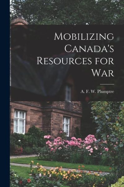 Cover for A F W (Arthur Fitzwalter Plumptre · Mobilizing Canada's Resources for War (Paperback Book) (2021)