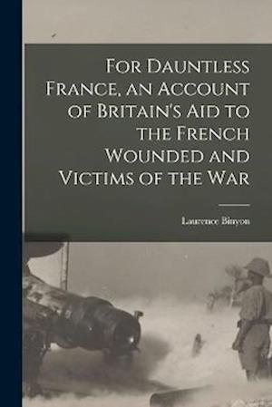 For Dauntless France, an Account of Britain's Aid to the French Wounded and Victims of the War - Laurence Binyon - Livros - Creative Media Partners, LLC - 9781016730938 - 27 de outubro de 2022