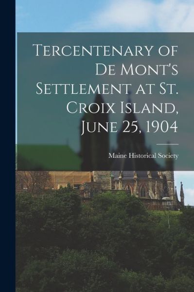 Cover for Maine Historical Society · Tercentenary of de Mont's Settlement at St. Croix Island, June 25 1904 (Book) (2022)